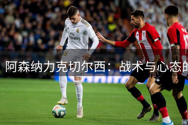 阿森纳力克切尔西：战术与心态的双重胜利